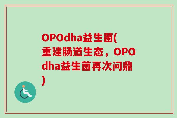 OPOdha益生菌(重建肠道生态,OPOdha益生菌再次问鼎) OPOdha益生菌(重建肠道生态,OPOdha益生菌再次问鼎)