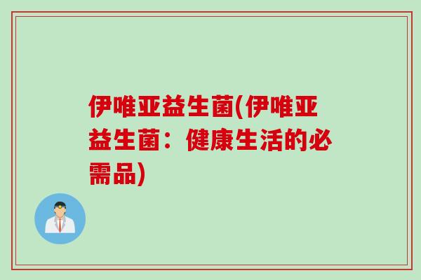 伊唯亚益生菌(伊唯亚益生菌：健康生活的必需品)