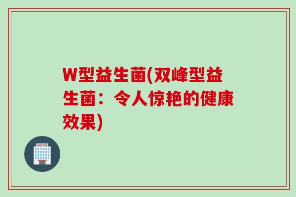 W型益生菌(双峰型益生菌:令人惊艳的健康效果) W型益生菌(双峰型益生菌:令人惊艳的健康效果)