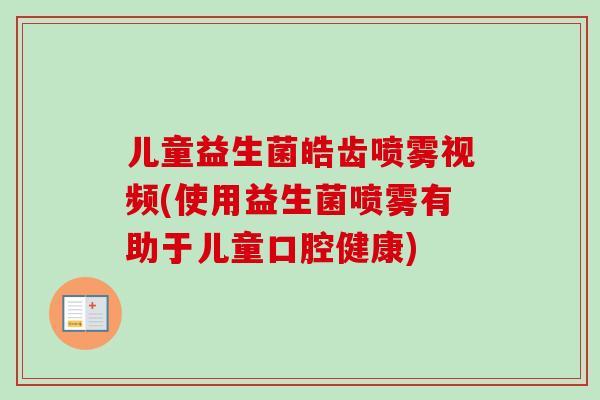 儿童益生菌皓齿喷雾视频(使用益生菌喷雾有助于儿童口腔健康) 儿童益生菌皓齿喷雾视频(使用益生菌喷雾有助于儿童口腔健康)