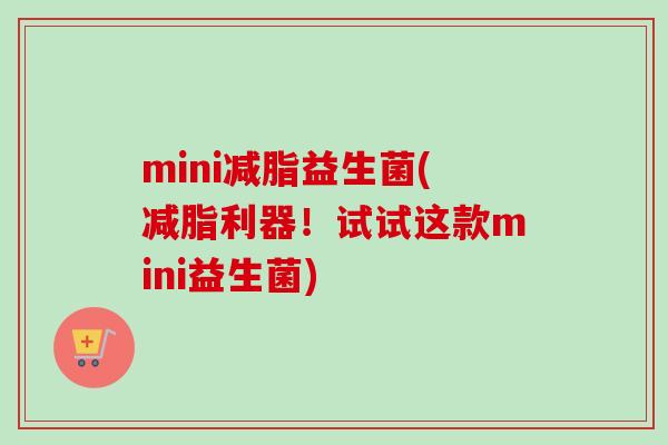 mini减脂益生菌(减脂利器!试试这款mini益生菌) mini减脂益生菌(减脂利器!试试这款mini益生菌)