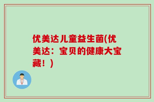 优美达儿童益生菌(优美达：宝贝的健康大宝藏！)