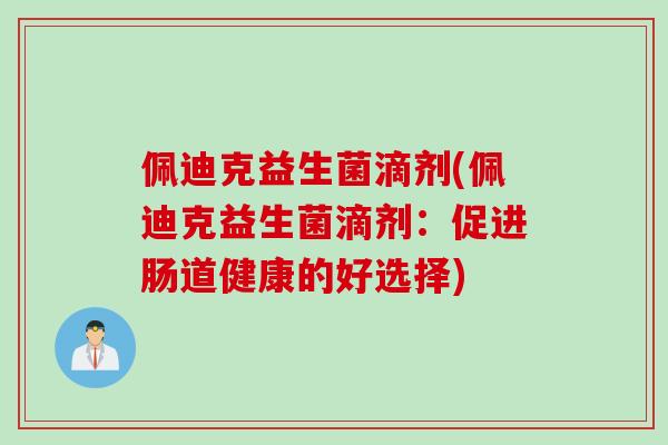 佩迪克益生菌滴剂(佩迪克益生菌滴剂:促进肠道健康的好选择) 佩迪克益生菌滴剂(佩迪克益生菌滴剂:促进肠道健康的好选择)