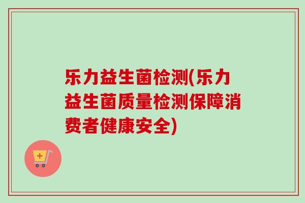 乐力益生菌检测(乐力益生菌质量检测保障消费者健康安全)