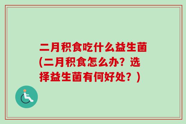 二月积食吃什么益生菌(二月积食怎么办?选择益生菌有何好处?) 二月积食吃什么益生菌(二月积食怎么办?选择益生菌有何好处?)