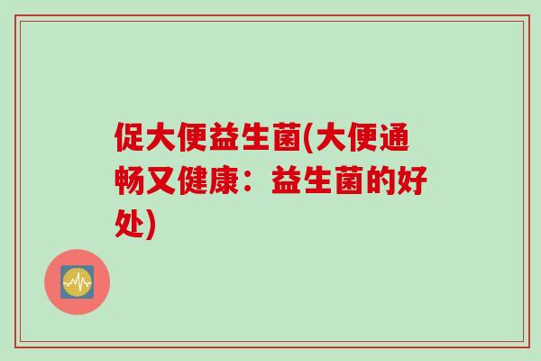 促大便益生菌(大便通畅又健康:益生菌的好处) 促大便益生菌(大便通畅又健康:益生菌的好处)