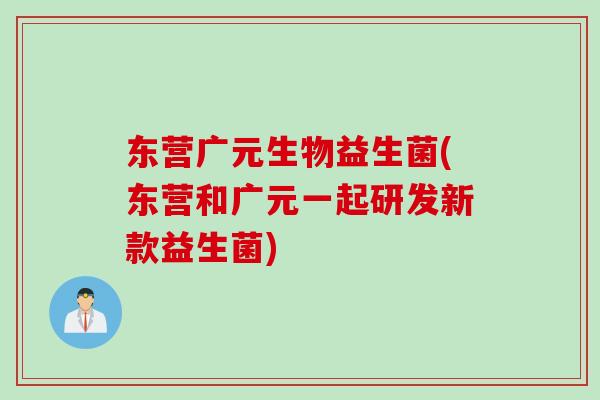 东营广元生物益生菌(东营和广元一起研发新款益生菌)
