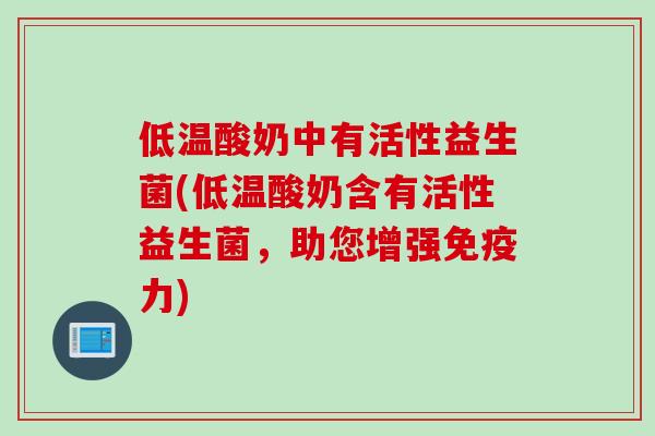 低温酸奶中有活性益生菌(低温酸奶含有活性益生菌,助您增强力) 低温酸奶中有活性益生菌(低温酸奶含有活性益生菌,助您增强力)