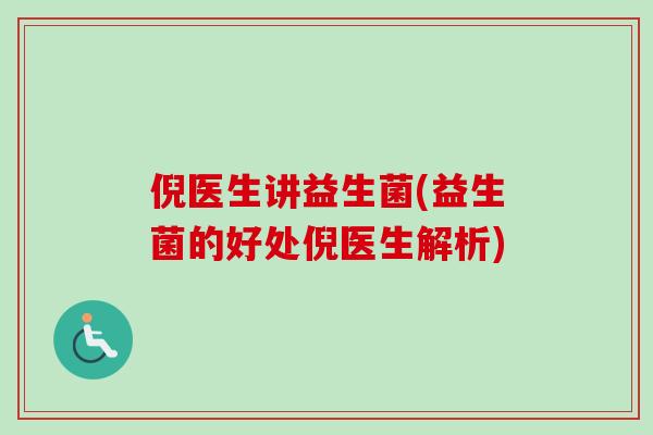 倪医生讲益生菌(益生菌的好处倪医生解析) 倪医生讲益生菌(益生菌的好处倪医生解析)