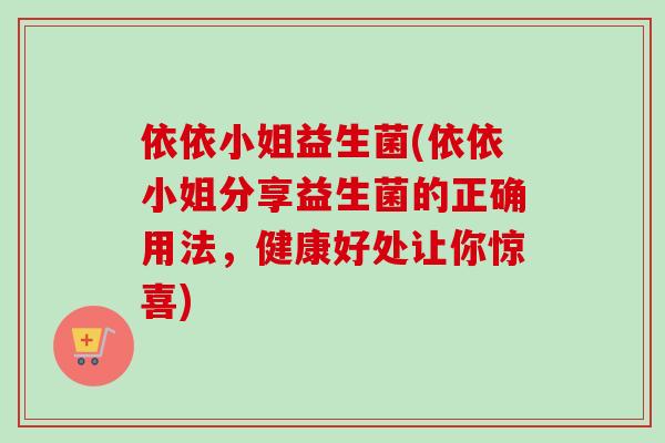依依小姐益生菌(依依小姐分享益生菌的正确用法,健康好处让你惊喜) 依依小姐益生菌(依依小姐分享益生菌的正确用法,健康好处让你惊喜)
