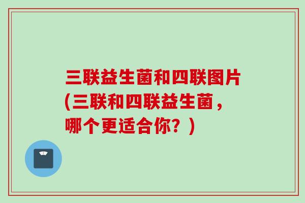 三联益生菌和四联图片(三联和四联益生菌，哪个更适合你？)