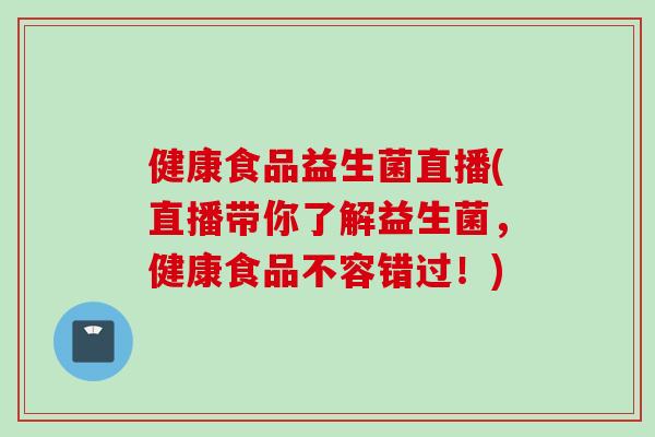 健康食品益生菌直播(直播带你了解益生菌,健康食品不容错过!) 健康食品益生菌直播(直播带你了解益生菌,健康食品不容错过!)