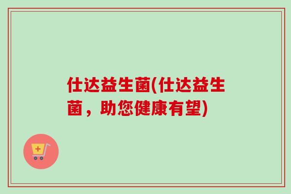 仕达益生菌(仕达益生菌，助您健康有望)