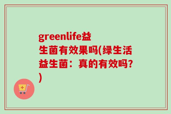 greenlife益生菌有效果吗(绿生活益生菌：真的有效吗？)