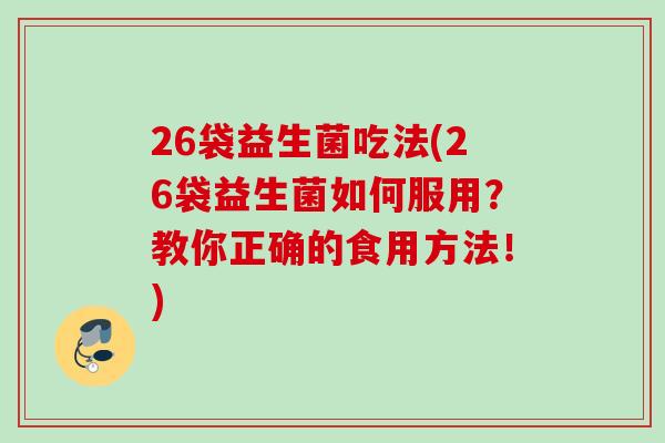 26袋益生菌吃法(26袋益生菌如何服用？教你正确的食用方法！)