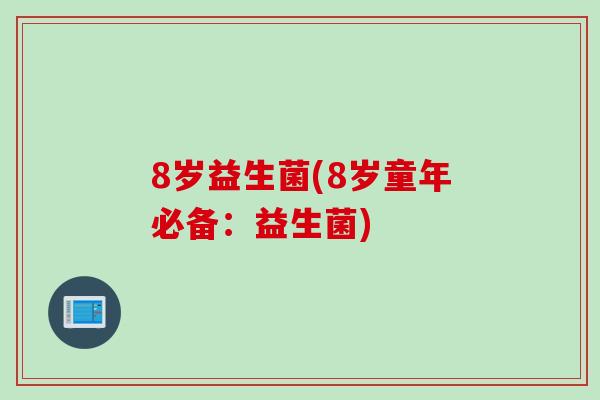 8岁益生菌(8岁童年必备:益生菌) 8岁益生菌(8岁童年必备:益生菌)