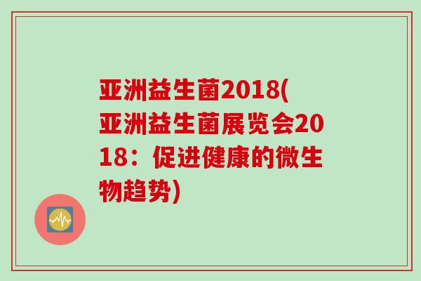 亚洲益生菌2018(亚洲益生菌展览会2018:促进健康的微生物趋势) 亚洲益生菌2018(亚洲益生菌展览会2018:促进健康的微生物趋势)