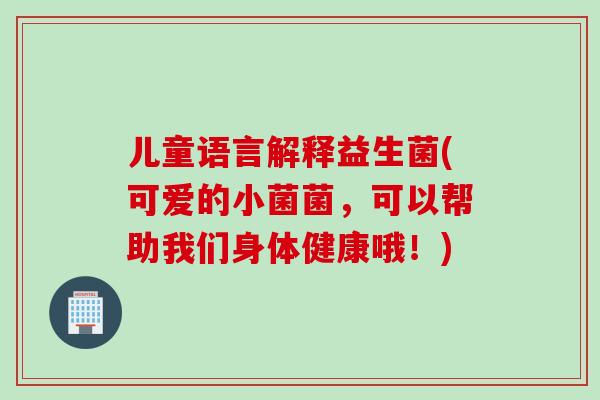 儿童语言解释益生菌(可爱的小菌菌，可以帮助我们身体健康哦！)