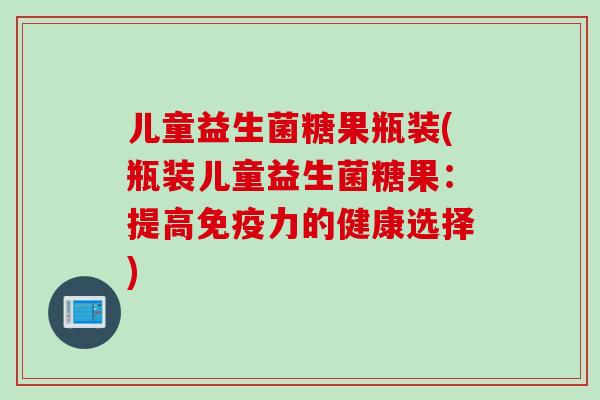 儿童益生菌糖果瓶装(瓶装儿童益生菌糖果:提高力的健康选择) 儿童益生菌糖果瓶装(瓶装儿童益生菌糖果:提高力的健康选择)