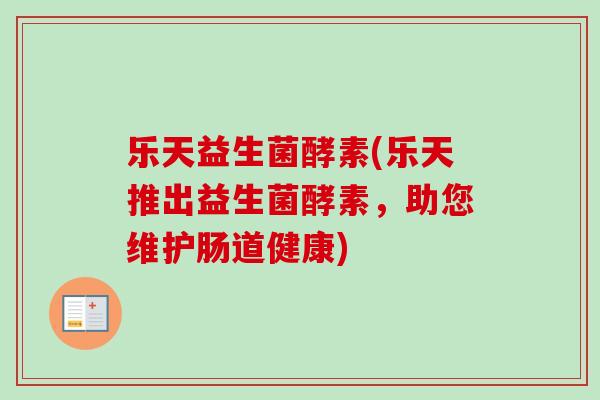 乐天益生菌酵素(乐天推出益生菌酵素,助您维护肠道健康) 乐天益生菌酵素(乐天推出益生菌酵素,助您维护肠道健康)
