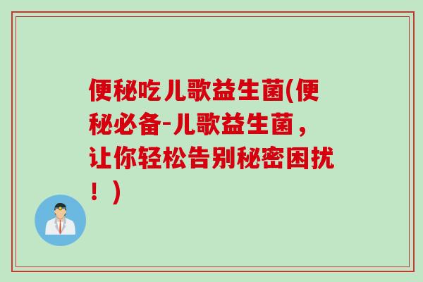 吃儿歌益生菌(必备-儿歌益生菌,让你轻松告别秘密困扰!) 吃儿歌益生菌(必备-儿歌益生菌,让你轻松告别秘密困扰!)