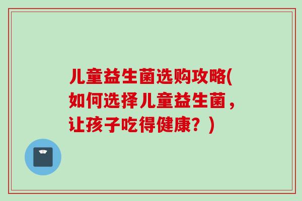 儿童益生菌选购攻略(如何选择儿童益生菌,让孩子吃得健康?) 儿童益生菌选购攻略(如何选择儿童益生菌,让孩子吃得健康?)