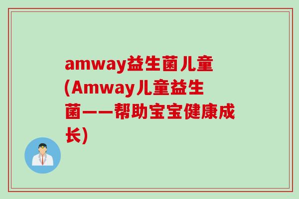 amway益生菌儿童(Amway儿童益生菌——帮助宝宝健康成长) amway益生菌儿童(Amway儿童益生菌——帮助宝宝健康成长)