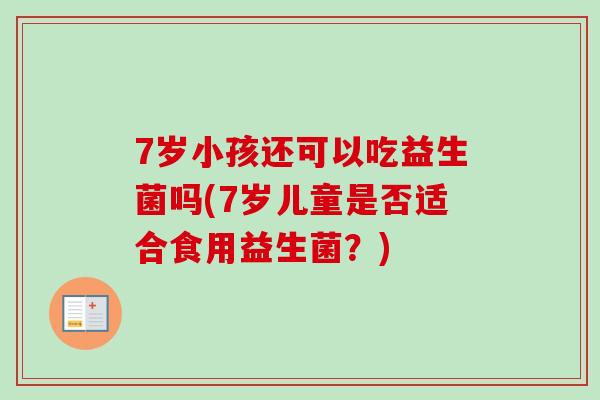 7岁小孩还可以吃益生菌吗(7岁儿童是否适合食用益生菌?) 7岁小孩还可以吃益生菌吗(7岁儿童是否适合食用益生菌?)