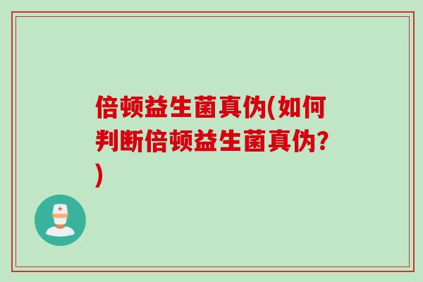 倍顿益生菌真伪(如何判断倍顿益生菌真伪？)
