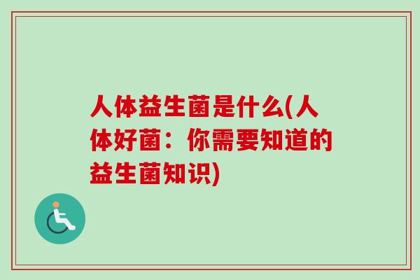 人体益生菌是什么(人体好菌:你需要知道的益生菌知识) 人体益生菌是什么(人体好菌:你需要知道的益生菌知识)