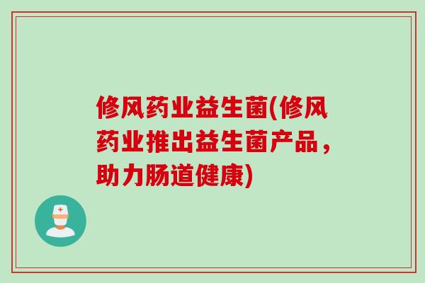 修风药业益生菌(修风药业推出益生菌产品,助力肠道健康) 修风药业益生菌(修风药业推出益生菌产品,助力肠道健康)