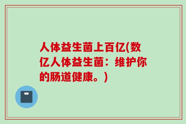 人体益生菌上百亿(数亿人体益生菌:维护你的肠道健康。) 人体益生菌上百亿(数亿人体益生菌:维护你的肠道健康。)