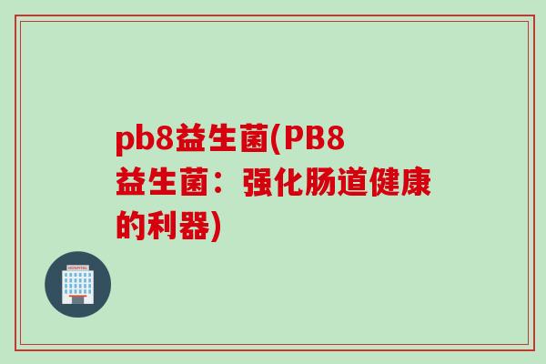 pb8益生菌(PB8益生菌:强化肠道健康的利器) pb8益生菌(PB8益生菌:强化肠道健康的利器)