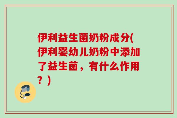 伊利益生菌奶粉成分(伊利婴幼儿奶粉中添加了益生菌,有什么作用?) 伊利益生菌奶粉成分(伊利婴幼儿奶粉中添加了益生菌,有什么作用?)
