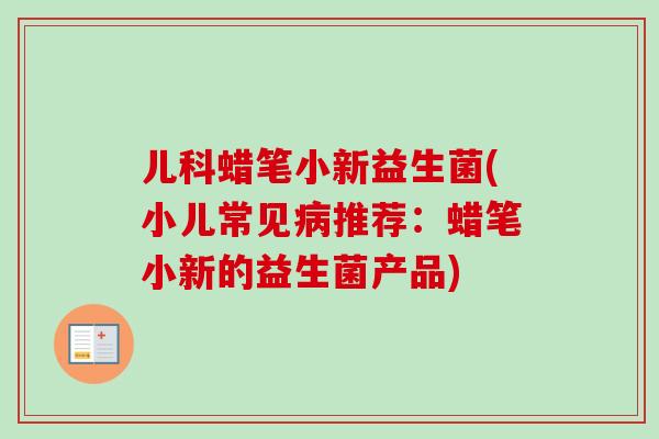 儿科蜡笔小新益生菌(小儿常见病推荐：蜡笔小新的益生菌产品)