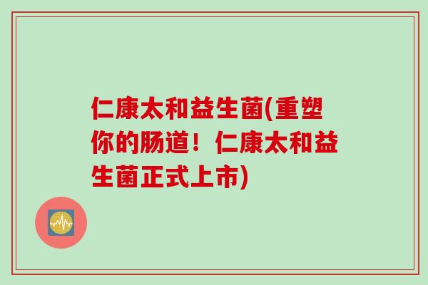 仁康太和益生菌(重塑你的肠道!仁康太和益生菌正式上市) 仁康太和益生菌(重塑你的肠道!仁康太和益生菌正式上市)
