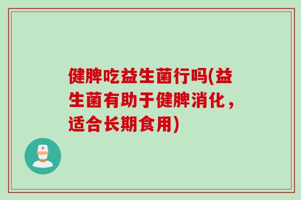 健脾吃益生菌行吗(益生菌有助于健脾消化，适合长期食用)