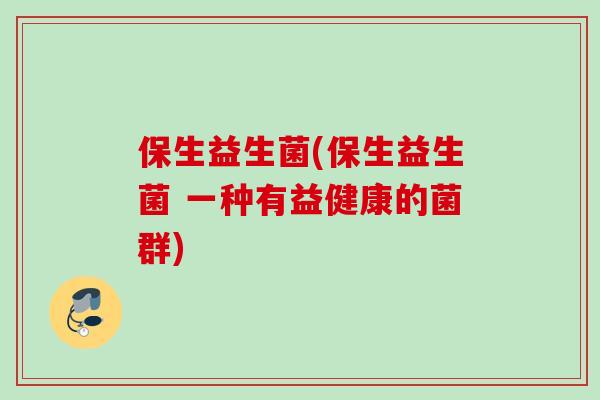 保生益生菌(保生益生菌 一种有益健康的菌群) 保生益生菌(保生益生菌 一种有益健康的菌群)