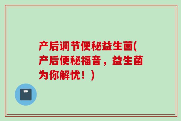 产后调节益生菌(产后福音,益生菌为你解忧!) 产后调节益生菌(产后福音,益生菌为你解忧!)