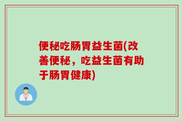 吃肠胃益生菌(改善,吃益生菌有助于肠胃健康) 吃肠胃益生菌(改善,吃益生菌有助于肠胃健康)