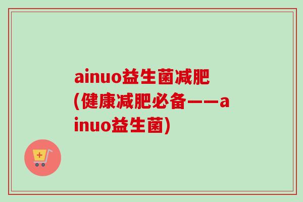 ainuo益生菌减肥(健康减肥必备——ainuo益生菌)