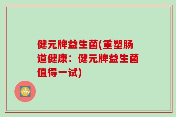 健元牌益生菌(重塑肠道健康:健元牌益生菌值得一试) 健元牌益生菌(重塑肠道健康:健元牌益生菌值得一试)