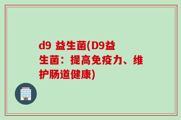 d9 益生菌(D9益生菌:提高力、维护肠道健康) d9 益生菌(D9益生菌:提高力、维护肠道健康)