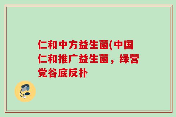 仁和中方益生菌(中国仁和推广益生菌,绿营党谷底反扑 仁和中方益生菌(中国仁和推广益生菌,绿营党谷底反扑
