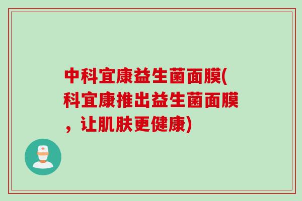 中科宜康益生菌面膜(科宜康推出益生菌面膜,让更健康) 中科宜康益生菌面膜(科宜康推出益生菌面膜,让更健康)