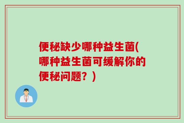 缺少哪种益生菌(哪种益生菌可缓解你的问题?) 缺少哪种益生菌(哪种益生菌可缓解你的问题?)