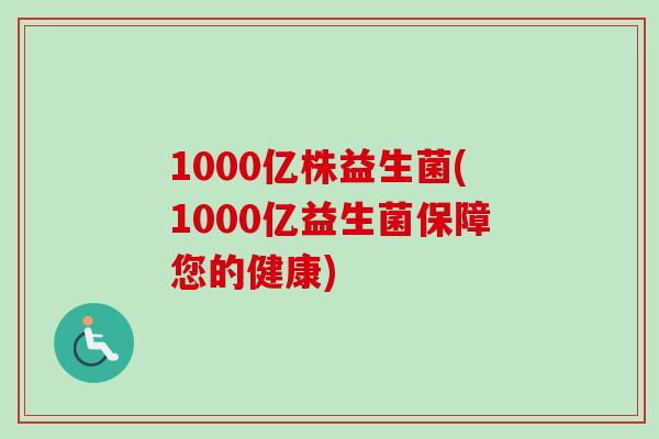 1000亿株益生菌(1000亿益生菌保障您的健康) 1000亿株益生菌(1000亿益生菌保障您的健康)