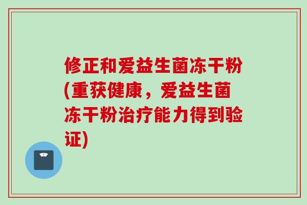 修正和爱益生菌冻干粉(重获健康，爱益生菌冻干粉治疗能力得到验证)