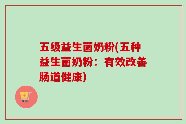 五级益生菌奶粉(五种益生菌奶粉:有效改善肠道健康) 五级益生菌奶粉(五种益生菌奶粉:有效改善肠道健康)
