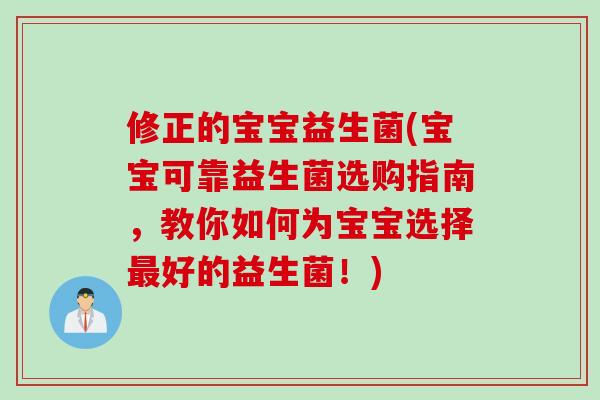修正的宝宝益生菌(宝宝可靠益生菌选购指南,教你如何为宝宝选择好的益生菌!) 修正的宝宝益生菌(宝宝可靠益生菌选购指南,教你如何为宝宝选择好的益生菌!)